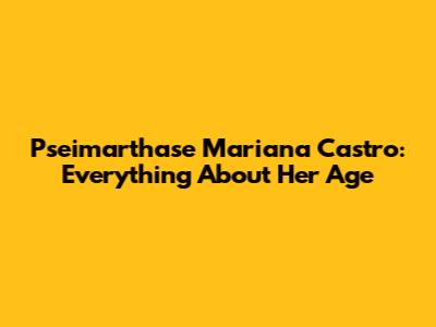 Pseimarthase Mariana Castro: Everything About Her Age