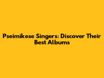Pseimikese Singers: Discover Their Best Albums