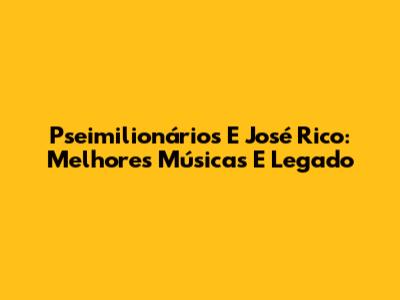 Pseimilionários E José Rico: Melhores Músicas E Legado
