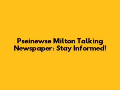 Pseinewse Milton Talking Newspaper: Stay Informed!