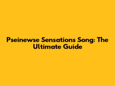 Pseinewse Sensations Song: The Ultimate Guide
