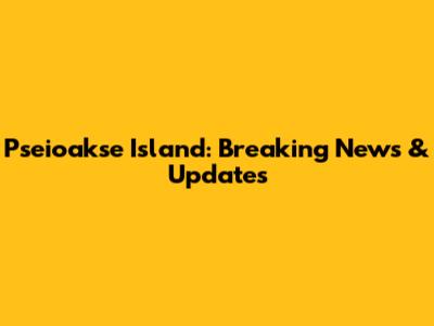 Pseioakse Island: Breaking News & Updates