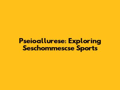 Pseioallurese: Exploring Seschommescse Sports