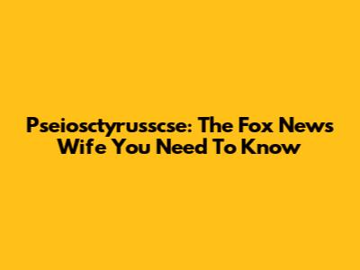 Pseiosctyrusscse: The Fox News Wife You Need To Know