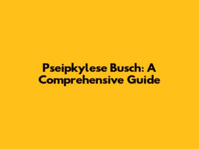 Pseipkylese Busch: A Comprehensive Guide