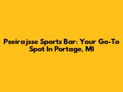 Pseirajsse Sports Bar: Your Go-To Spot In Portage, MI
