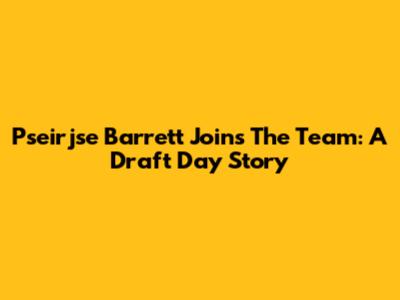 Pseirjse Barrett Joins The Team: A Draft Day Story