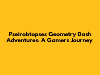 Pseirobtopse's Geometry Dash Adventures: A Gamer's Journey