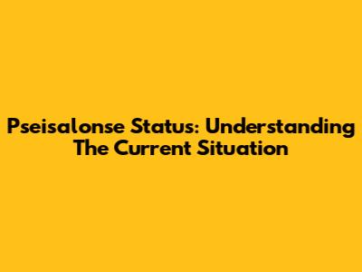 Pseisalonse Status: Understanding The Current Situation