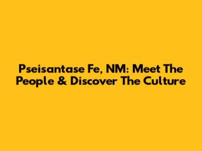 Pseisantase Fe, NM: Meet The People & Discover The Culture