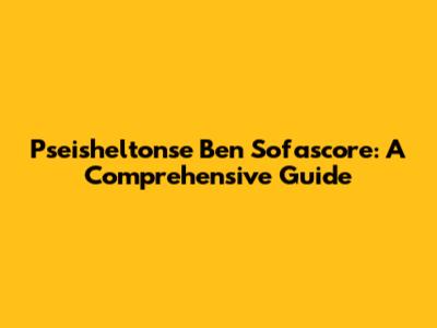 Pseisheltonse Ben Sofascore: A Comprehensive Guide