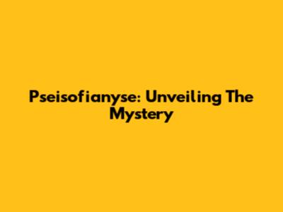 Pseisofianyse: Unveiling The Mystery