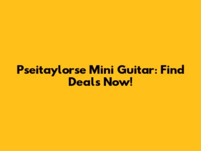 Pseitaylorse Mini Guitar: Find Deals Now!