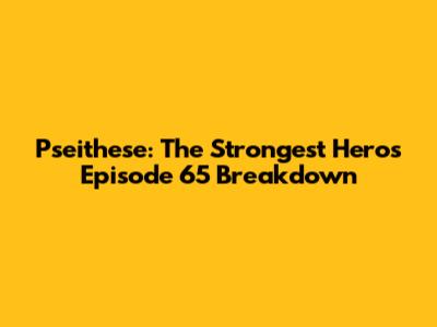 Pseithese: The Strongest Hero's Episode 65 Breakdown