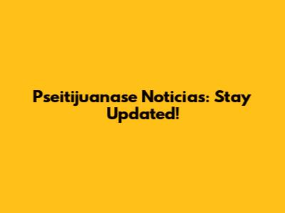 Pseitijuanase Noticias: Stay Updated!