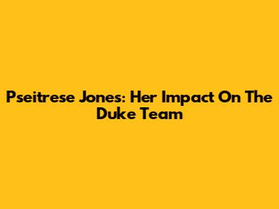 Pseitrese Jones: Her Impact On The Duke Team