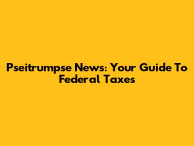 Pseitrumpse News: Your Guide To Federal Taxes