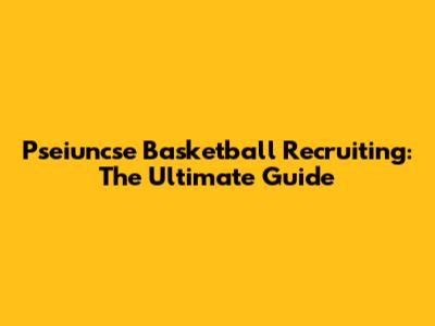 Pseiuncse Basketball Recruiting: The Ultimate Guide