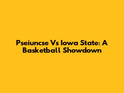 Pseiuncse Vs Iowa State: A Basketball Showdown
