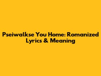 Pseiwalkse You Home: Romanized Lyrics & Meaning