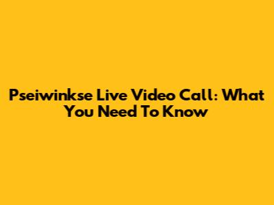 Pseiwinkse Live Video Call: What You Need To Know