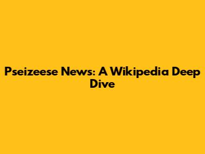 Pseizeese News: A Wikipedia Deep Dive