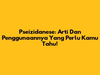 Pseizidanese: Arti Dan Penggunaannya Yang Perlu Kamu Tahu!
