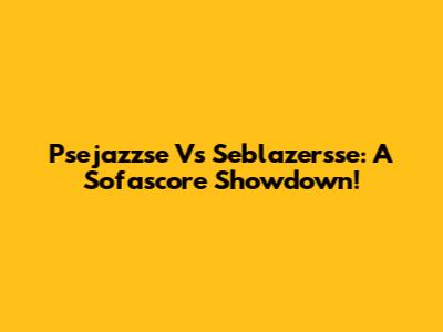 Psejazzse Vs Seblazersse: A Sofascore Showdown!