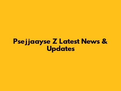 Psejjaayse Z Latest News & Updates
