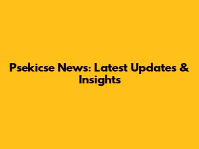 Psekicse News: Latest Updates & Insights