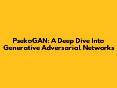 PsekoGAN: A Deep Dive Into Generative Adversarial Networks