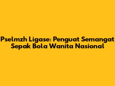 Pselmzh Ligase: Penguat Semangat Sepak Bola Wanita Nasional