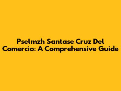 Pselmzh Santase Cruz Del Comercio: A Comprehensive Guide