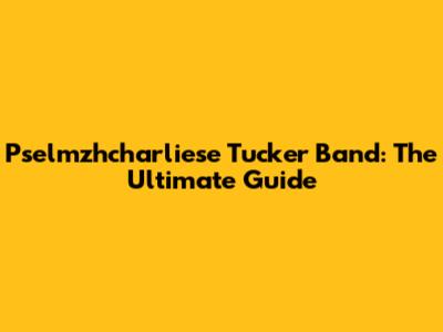 Pselmzhcharliese Tucker Band: The Ultimate Guide
