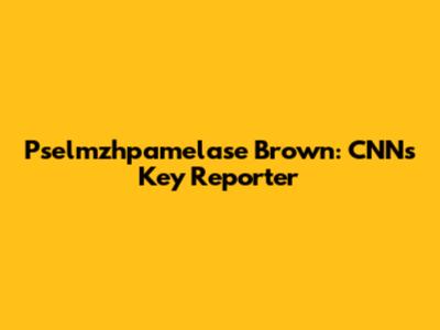 Pselmzhpamelase Brown: CNN's Key Reporter