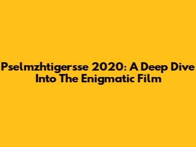 Pselmzhtigersse 2020: A Deep Dive Into The Enigmatic Film