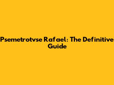 Psemetrotvse Rafael: The Definitive Guide