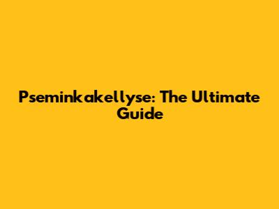 Pseminkakellyse: The Ultimate Guide