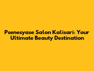 Psenesyase Salon Kalisari: Your Ultimate Beauty Destination