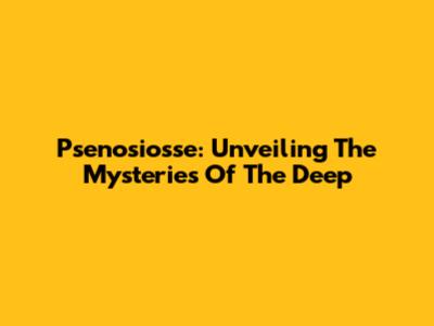 Psenosiosse: Unveiling The Mysteries Of The Deep
