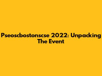 Pseoscbostonscse 2022: Unpacking The Event