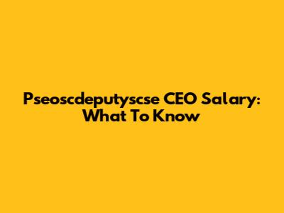 Pseoscdeputyscse CEO Salary: What To Know