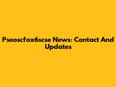 Pseoscfox6scse News: Contact And Updates