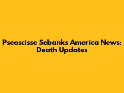 Pseoscisse Sebanks America News: Death Updates