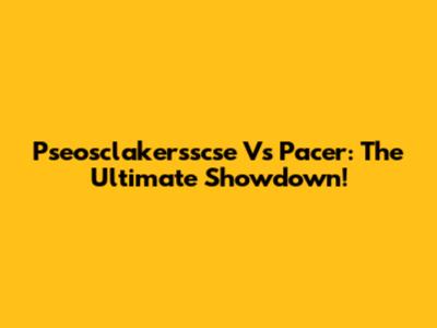 Pseosclakersscse Vs Pacer: The Ultimate Showdown!