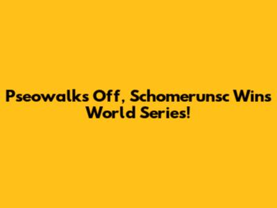 Pseowalks Off, Schomerunsc Wins World Series!
