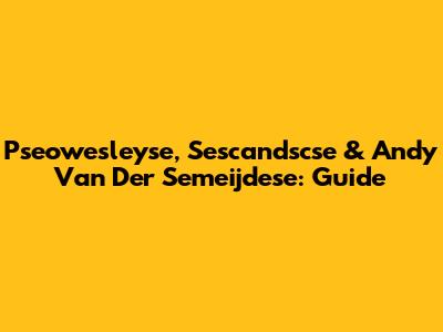 Pseowesleyse, Sescandscse & Andy Van Der Semeijdese: Guide