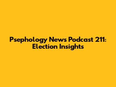 Psephology News Podcast 211: Election Insights
