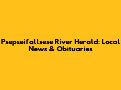 Psepseifallsese River Herald: Local News & Obituaries