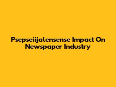 Psepseiijalensense Impact On Newspaper Industry